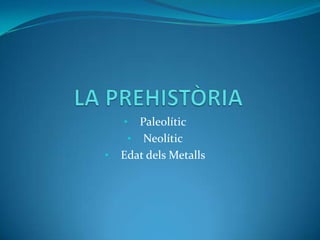 • Paleolític
• Neolític
• Edat dels Metalls
 