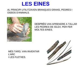 LES EINES
AL PRINCIPI UTILITZAVEN BRANQUES GRANS, PEDRES I
OSSOS D'ANIMALS.

DESPRÉS VAN APRENDRE A TALLAR
LES PEDRES DE SÍLEX, PER FER
MOLTES EINES.

MÉS TARD, VAN INVENTAR
L'ARC
I LES FLETXES.

 
