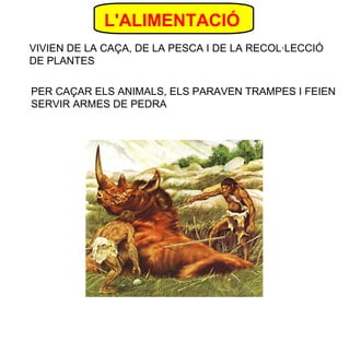 L'ALIMENTACIÓ
VIVIEN DE LA CAÇA, DE LA PESCA I DE LA RECOL·LECCIÓ
DE PLANTES
PER CAÇAR ELS ANIMALS, ELS PARAVEN TRAMPES I FEIEN
SERVIR ARMES DE PEDRA

 