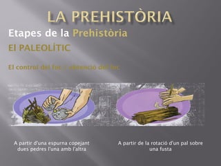 Etapes de la Prehistòria
El PALEOLÍTIC
El control del foc / obtenció del foc
A partir d'una espurna copejant
dues pedres l'una amb l'altra
A partir de la rotació d'un pal sobre
una fusta
 