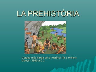LA PREHISTÒRIALA PREHISTÒRIA
L’etapa més llarga de la Història (fa 5 milionsL’etapa més llarga de la Història (fa 5 milions
d’anys- 3500 a.C.)d’anys- 3500 a.C.)
 