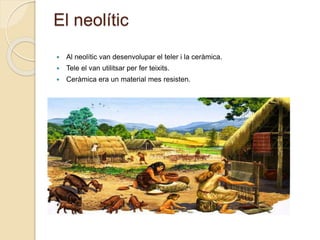 El neolític
 Al neolític van desenvolupar el teler i la ceràmica.
 Tele el van utilitsar per fer teixits.
 Ceràmica era un material mes resisten.
 
