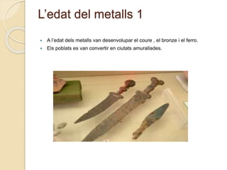 L’edat del metalls 1
 A l’edat dels metalls van desenvolupar el coure , el bronze i el ferro.
 Els poblats es van convertir en ciutats amurallades.
 