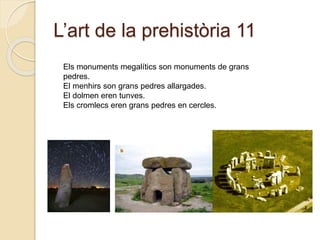 L’art de la prehistòria 11
Els monuments megalítics son monuments de grans
pedres.
El menhirs son grans pedres allargades.
El dolmen eren tunves.
Els cromlecs eren grans pedres en cercles.
 