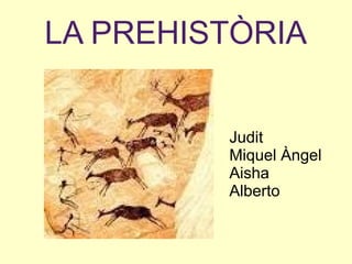 LA PREHISTÒRIA
Judit
Miquel Àngel
Aisha
Alberto
 
