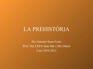 LA PREHISTÒRIA
Per Antonio Suau Forés
Prof. Del CEPA Joan Mir i Mir (Maó)
Curs 2010-2011
 