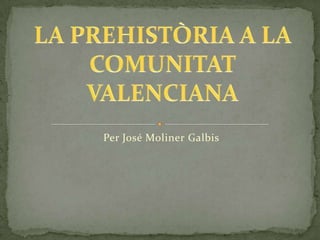 Per José Moliner Galbis LA PREHISTÒRIA A LA COMUNITAT VALENCIANA 