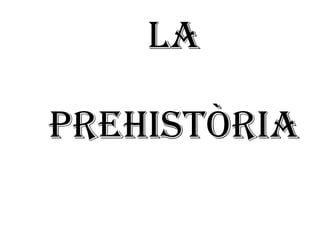 LA PREHISTÒRIA 