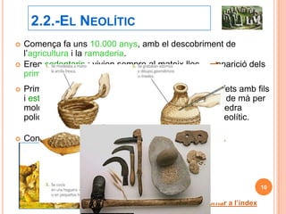 2.2.-EL NEOLÍTIC
   Comença fa uns 10.000 anys, amb el descobriment de
    l’agricultura i la ramaderia.
   Eren sedenta...