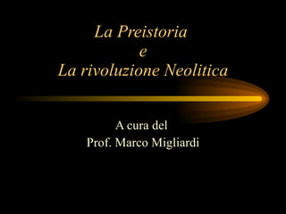 La Preistoria  e La rivoluzione Neolitica A cura del  Prof. Marco Migliardi 