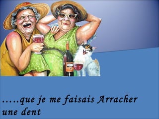 … ..que je me faisais Arracher une dent 