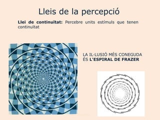 Lleis de la percepció
Llei de continuïtat: Percebre units estímuls que tenen
continuïtat




                                LA IL·LUSIÓ MÉS CONEGUDA
                                ÉS L'ESPIRAL DE FRAZER




                       Joan Izquierdo
 