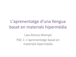 L’aprenentatge d’una llengua
basat en materials hipermèdia
        Laia Alonso Mompó
   PAC 1: L’aprenentatge basat en
       materials hipermèdia
 