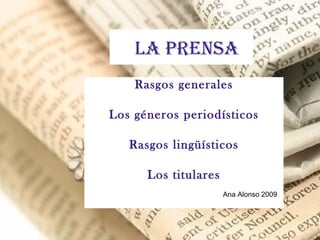 La prensa
    Rasgos generales

Los géneros periodísticos

   Rasgos lingüísticos

      Los titulares
                      Ana Alonso 2009
 
