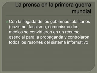 Con la llegada de los gobiernos totalitarios
(nazismo, fascismo, comunismo) los
medios se convirtieron en un recurso
esencial para la propaganda y controlaron
todos los resortes del sistema informativo
 