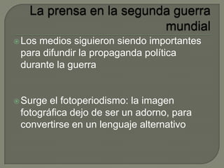 Los medios siguieron siendo importantes
para difundir la propaganda política
durante la guerra
Surge el fotoperiodismo: la imagen
fotográfica dejo de ser un adorno, para
convertirse en un lenguaje alternativo
 