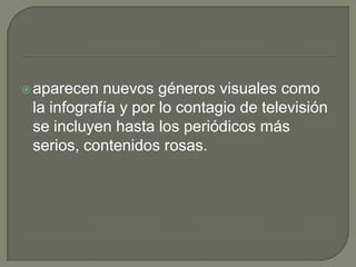 aparecen nuevos géneros visuales como
la infografía y por lo contagio de televisión
se incluyen hasta los periódicos más
serios, contenidos rosas.
 