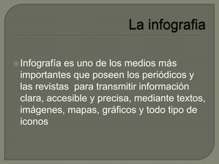 Infografía es uno de los medios más
importantes que poseen los periódicos y
las revistas para transmitir información
clara, accesible y precisa, mediante textos,
imágenes, mapas, gráficos y todo tipo de
iconos
 
