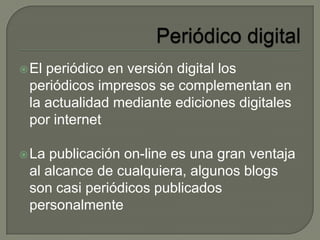 El periódico en versión digital los
periódicos impresos se complementan en
la actualidad mediante ediciones digitales
por internet
La publicación on-line es una gran ventaja
al alcance de cualquiera, algunos blogs
son casi periódicos publicados
personalmente
 