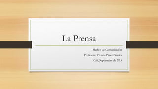 La Prensa
Medios de Comunicación
Profesora: Viviana Pérez Paredes
Cali, Septiembre de 2015
 