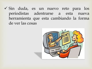  Sin duda, es un nuevo reto para los
periodistas adentrarse a esta nueva
herramienta que esta cambiando la forma
de ver las cosas
 