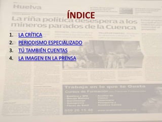 ÍNDICE
1.   LA CRÍTICA
2.   PERIODISMO ESPECIALIZADO
3.   TÚ TAMBIÉN CUENTAS
4.   LA IMAGEN EN LA PRENSA
 