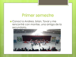 Primer semestre
 Conocí a Andrea, brian, Tovar y me
rencontré con montse, una amiga de la
secundaria.
 