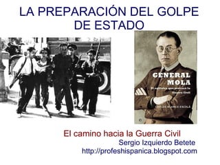 LA PREPARACIÓN DEL GOLPE DE ESTADO El camino hacia la Guerra Civil Sergio Izquierdo Betete http://profeshispanica.blogspot.com 