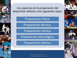 Los aspectos de la preparación del
deportista refieren a los siguientes tipos:
Preparación física.
Preparación técnica.
Preparación táctica.
Preparación psicológica.
Preparación teórica.
•30/01/2015 •10
•pgomezca@yahoo.com.mx
www.sistemasdeportivos.com
 