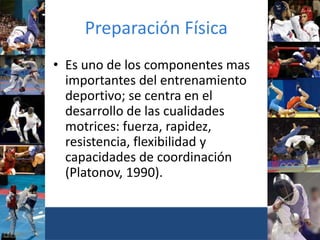 Preparación Física
• Es uno de los componentes mas
importantes del entrenamiento
deportivo; se centra en el
desarrollo de las cualidades
motrices: fuerza, rapidez,
resistencia, flexibilidad y
capacidades de coordinación
(Platonov, 1990).
 
