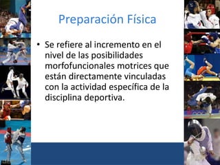 Preparación Física
• Se refiere al incremento en el
nivel de las posibilidades
morfofuncionales motrices que
están directamente vinculadas
con la actividad específica de la
disciplina deportiva.
 