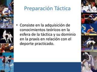 Preparación Táctica
• Consiste en la adquisición de
conocimientos teóricos en la
esfera de la táctica y su dominio
en la praxis en relación con el
deporte practicado.
 