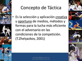 Concepto de Táctica
• Es la selección y aplicación creativa
y oportuna de medios, métodos y
formas para la lucha más eficiente
con el adversario en las
condiciones de la competición.
(T.Zhelyazkov, 2001)
•30/01/2015 •26
•pgomezca@yahoo.com.mx
www.sistemasdeportivos.com
 