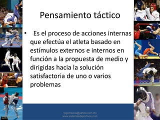 Pensamiento táctico
• Es el proceso de acciones internas
que efectúa el atleta basado en
estímulos externos e internos en
función a la propuesta de medio y
dirigidas hacia la solución
satisfactoria de uno o varios
problemas
•30/01/2015 •28
•pgomezca@yahoo.com.mx
www.sistemasdeportivos.com
 