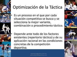Optimización de la Táctica
• Es un proceso en el que por cada
situación competitiva se busca y se
selecciona la mejor variante,
combinación o procedimiento táctico.
• Depende ante todo de los factores
existentes (repertorio táctico) y de su
aplicación racional en las condiciones
concretas de la competición
deportiva.
•30/01/2015 •31
•pgomezca@yahoo.com.mx
www.sistemasdeportivos.com
 