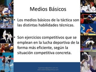 Medios Básicos
• Los medios básicos de la táctica son
las distintas habilidades técnicas.
• Son ejercicios competitivos que se
emplean en la lucha deportiva de la
forma más eficiente, según la
situación competitiva concreta.
•30/01/2015 •36
•pgomezca@yahoo.com.mx
www.sistemasdeportivos.com
 