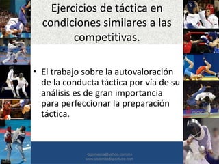 Ejercicios de táctica en
condiciones similares a las
competitivas.
• El trabajo sobre la autovaloración
de la conducta táctica por vía de su
análisis es de gran importancia
para perfeccionar la preparación
táctica.
•30/01/2015 •41
•pgomezca@yahoo.com.mx
www.sistemasdeportivos.com
 