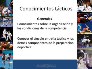 Conocimientos tácticos
Generales
Conocimientos sobre la organización y
las condiciones de la competencia.
Conocer el vínculo entre la táctica y los
demás componentes de la preparación
deportiva.
•30/01/2015 •52
•pgomezca@yahoo.com.mx
www.sistemasdeportivos.com
 
