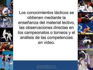 •30/01/2015 •54
Los conocimientos tácticos se
obtienen mediante la
enseñanza del material lectivo,
las observaciones directas en
los campeonatos o torneos y el
análisis de las competencias
en video.
•pgomezca@yahoo.com.mx
www.sistemasdeportivos.com
 