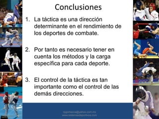 Conclusiones
•30/01/2015 •56
•pgomezca@yahoo.com.mx
www.sistemasdeportivos.com
1. La táctica es una dirección
determinante en el rendimiento de
los deportes de combate.
2. Por tanto es necesario tener en
cuenta los métodos y la carga
específica para cada deporte.
3. El control de la táctica es tan
importante como el control de las
demás direcciones.
 