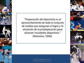 "Preparación del deportista es el
aprovechamiento de todo el conjunto
de medios que aseguran el logro y la
elevación de la predisposición para
alcanzar resultados deportivos."
(Matveiev, 1966).
•30/01/2015 •9
•pgomezca@yahoo.com.mx
www.sistemasdeportivos.com
 