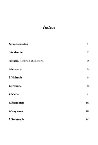 Índice
Agradecimientos 11
Introducción 13
Prefacio. Historia y antihistoria 19
1. Memoria 33
2. Violencia 55
3. Erotismo 73
4. Miedo 91
5. Estereotipo 103
6. Vergüenza 125
7. Resistencia 147
 