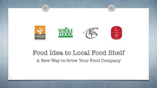 Food Idea to Local Food Shelf 
A New Way to Grow Your Food Company 
 