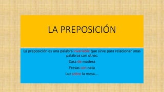 LA PREPOSICIÓN
La preposición es una palabra invariable que sirve para relacionar unas
palabras con otros:
Casa de madera
Fresas con nata
Luz sobre la mesa….
 