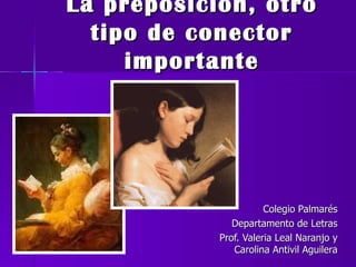 La preposición, otro tipo de conector importante Colegio Palmarés Departamento de Letras Prof. Valeria Leal Naranjo y Carolina Antivil Aguilera 