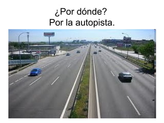 ¿Por dónde?  Por la autopista. 