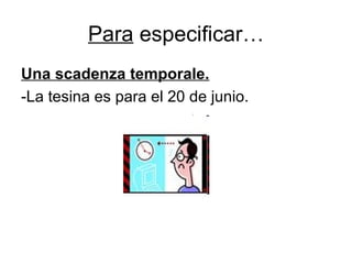 Para  especificar… Una scadenza temporale. -La tesina es para el 20 de junio. 