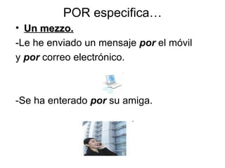 POR especifica… Un mezzo. -Le he enviado un mensaje  por  el móvil  y  por  correo electrónico. -Se ha enterado  por  su amiga. 