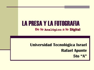 LA PRESA Y LA FOTOGRAFIA Universidad Tecnológica Israel Rafael Apunte 5to “A” De lo  Analógico  a lo  Digital 