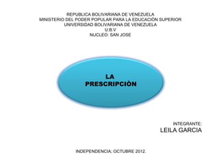 REPUBLICA BOLIVARIANA DE VENEZUELA
MINISTERIO DEL PODER POPULAR PARA LA EDUCACIÒN SUPERIOR
          UNIVERSIDAD BOLIVARIANA DE VENEZUELA
                          U.B.V
                    NUCLEO: SAN JOSE




                     LA
                 PRESCRIPCIÒN




                                                   INTEGRANTE:
                                              LEILA GARCIA


              INDEPENDENCIA; OCTUBRE 2012.
 